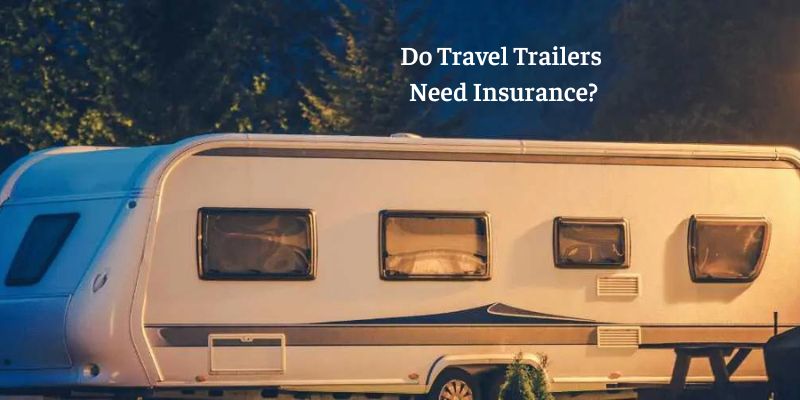 Insuring A Travel Trailer: Do Travel Trailers Need Insurance?