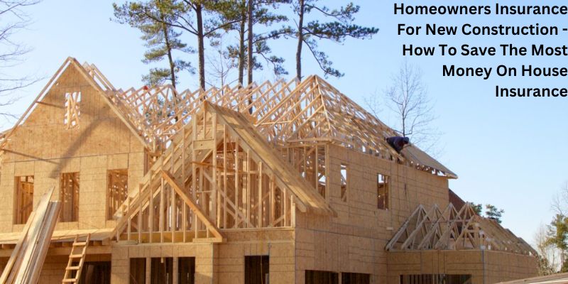 Homeowners Insurance For New Construction - How To Save The Most Money On House Insurance